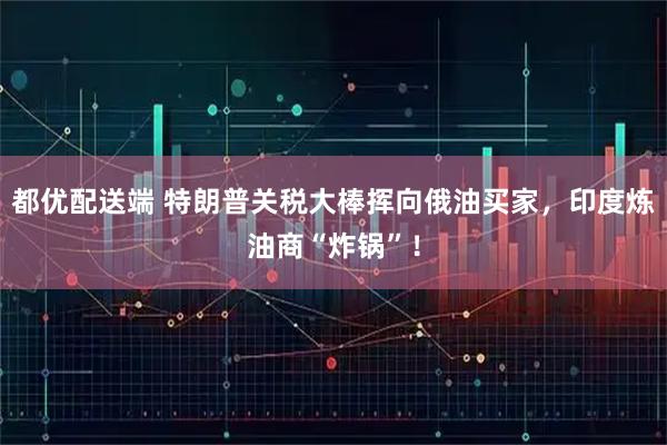 都优配送端 特朗普关税大棒挥向俄油买家，印度炼油商“炸锅”！