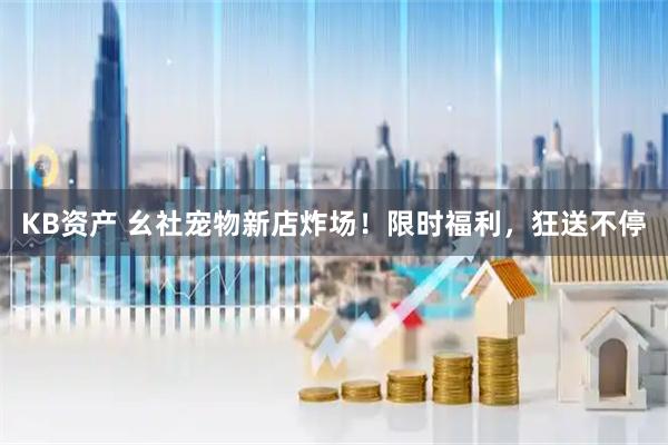 KB资产 幺社宠物新店炸场！限时福利，狂送不停
