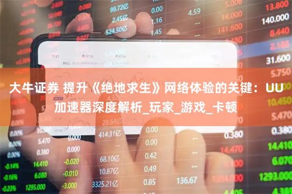 大牛证券 提升《绝地求生》网络体验的关键：UU加速器深度解析_玩家_游戏_卡顿