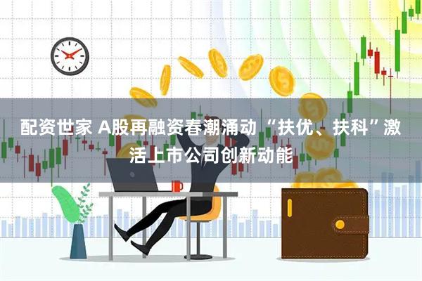 配资世家 A股再融资春潮涌动 “扶优、扶科”激活上市公司创新动能