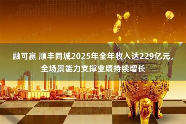 融可赢 顺丰同城2025年全年收入达229亿元，全场景能力支撑业绩持续增长