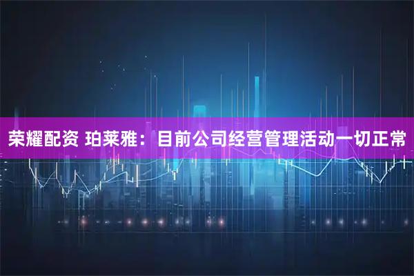 荣耀配资 珀莱雅：目前公司经营管理活动一切正常