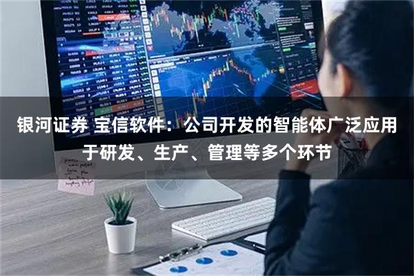 银河证券 宝信软件：公司开发的智能体广泛应用于研发、生产、管理等多个环节