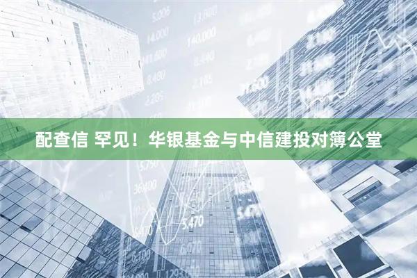 配查信 罕见！华银基金与中信建投对簿公堂