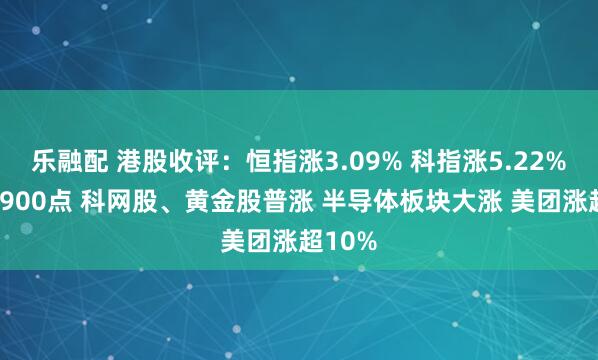 乐融配 港股收评：恒指涨3.09% 科指涨5.22%站上4900点 科网股、黄金股普涨 半导体板块大涨 美团涨超10%
