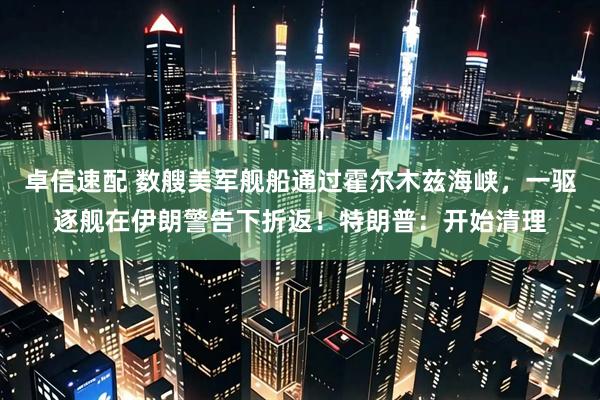 卓信速配 数艘美军舰船通过霍尔木兹海峡，一驱逐舰在伊朗警告下折返！特朗普：开始清理