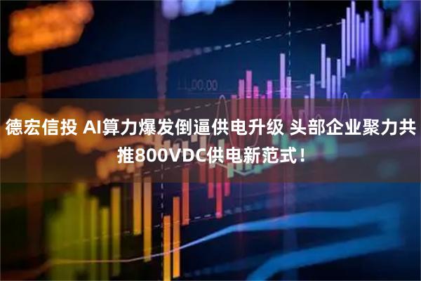 德宏信投 AI算力爆发倒逼供电升级 头部企业聚力共推800VDC供电新范式！