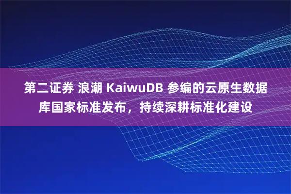 第二证券 浪潮 KaiwuDB 参编的云原生数据库国家标准发布，持续深耕标准化建设