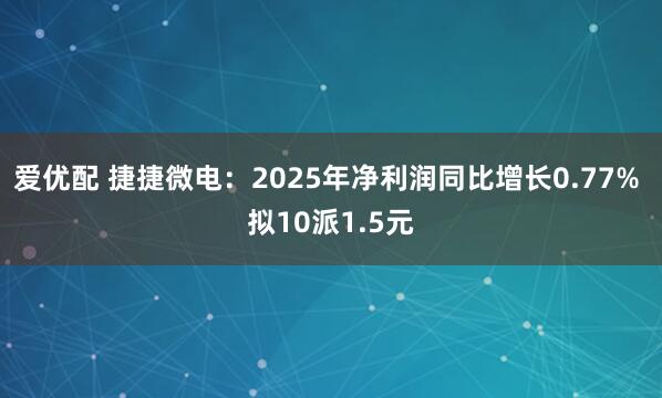 爱优配 捷捷微电：2025年净利润同比增长0.77% 拟10派1.5元